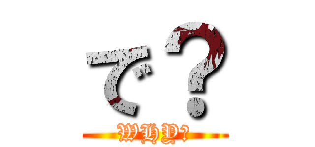 で？ (WHY?)