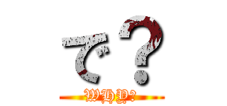 で？ (WHY?)