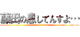 藤田の息してんすよ… (Fujita no iiwake)