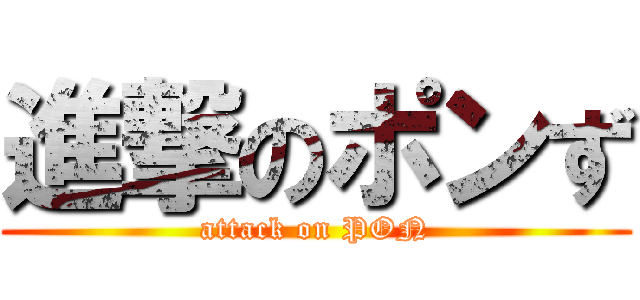 進撃のポンず (attack on PON)