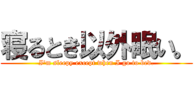 寝るとき以外眠い。 (I'm sleepy except when I go to bed.)