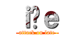 ｉ̃ｅ (attack on late)