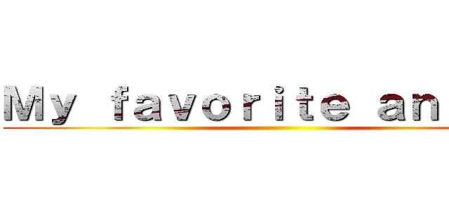 Ｍｙ ｆａｖｏｒｉｔｅ ａｎｉｍｅ  ()