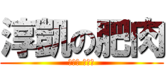 淳凱の肥肉 (ㄉㄨㄞ ㄉㄨㄞ)