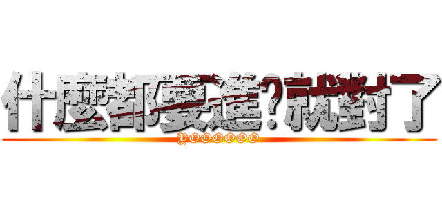 什麼都要進擊就對了 (YOOOOOO)