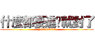 什麼都要進擊就對了 (YOOOOOO)