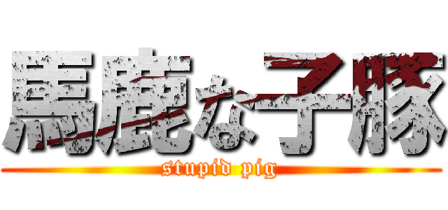 馬鹿な子豚 (stupid pig)