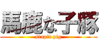 馬鹿な子豚 (stupid pig)