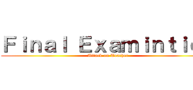 Ｆｉｎａｌ Ｅｘａｍｉｎｔｉｏｎ (Attack on Teacher)