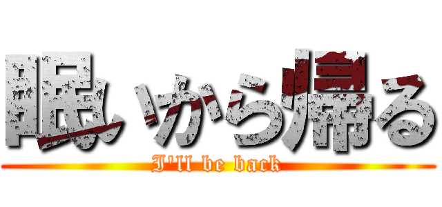 眠いから帰る (I\'ll be back)