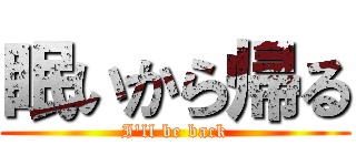 眠いから帰る (I\'ll be back)