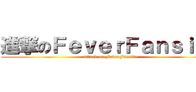進撃のＦｅｖｅｒＦａｎｓｉｔｅ (attack on FeverFansite)