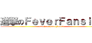 進撃のＦｅｖｅｒＦａｎｓｉｔｅ (attack on FeverFansite)