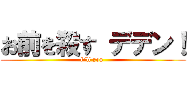 お前を殺す デデン！ (kill you )