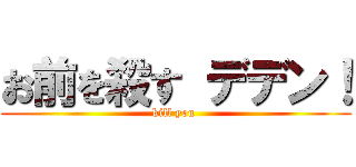 お前を殺す デデン！ (kill you )