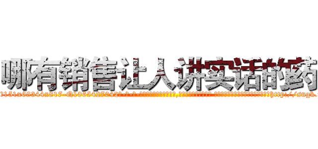 哪有销售让人讲实话的药 (哪有销售让人讲实话的药【电-话151x68344x817-Q1065427042元-吉-药-业】我们做的是长期生意,靠的是老客户长期支持 哪有销售让人讲实话的药在发表了一篇http://sngk.net/yz1K6I

参考消息网我们做的是长期生意,靠的是老客户长期支持也许我们早该意识到，就连鲍勃·霍斯金斯（金球奖戏剧类电影男主角 
)