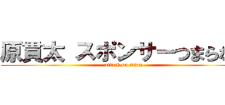 原貫太 スポンサーつまらない (attack on titan)