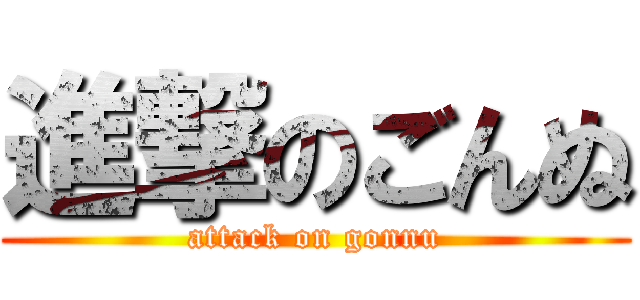進撃のごんぬ (attack on gonnu)