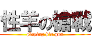 性羊の槍戰 (playing his gun)