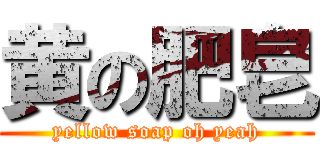 黄の肥皂 (yellow soap oh yeah)