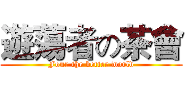 遊蕩者の茶會 (Four the better world)