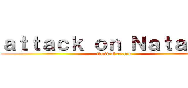 ａｔｔａｃｋ ｏｎ Ｎａｔａｓｈａ (the final season)