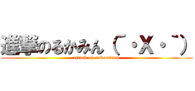 進撃のるかみん（´・Ｘ・｀） (attack on rukaminnn)