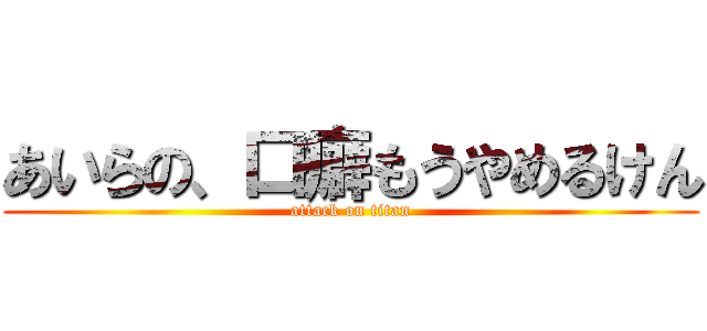 あいらの、口癖もうやめるけん (attack on titan)