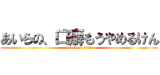 あいらの、口癖もうやめるけん (attack on titan)