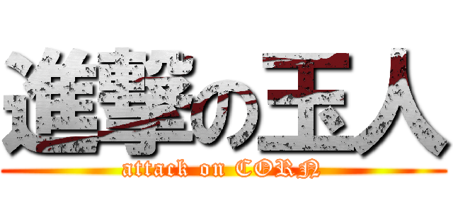 進撃の玉人 (attack on CORN)