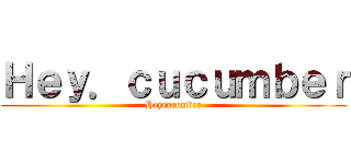 Ｈｅｙ．ｃｕｃｕｍｂｅｒ (Heycucumber)