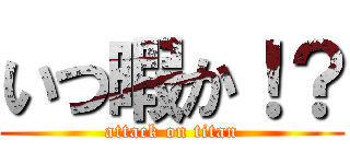 いつ暇か！？ (attack on titan)