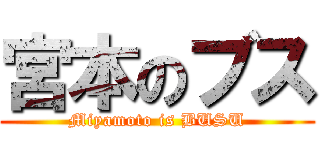 宮本のブス (Miyamoto is BUSU)