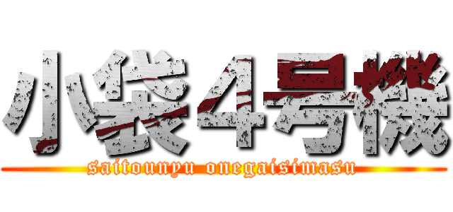 小袋４号機 (saitounyu onegaisimasu)