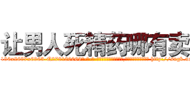 让男人死精药哪有卖 (让男人死精药哪有卖【电-186x2687x6963-Q278180069元-吉-药-业】我们做的是长期生意,靠的是老客户长期支持 http://sngk.net/rG65lr
)