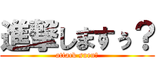 進撃しますぅ？ (attack suru?)