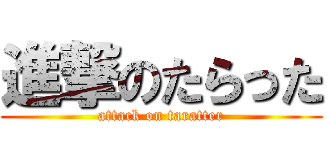 進撃のたらった (attack on taratter)