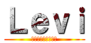 Ｌｅｖｉ (リヴァイ（≧∇≦）)