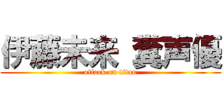 伊藤未来 糞声優 (attack on titan)