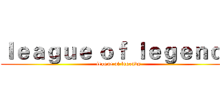 ｌｅａｇｕｅ ｏｆ ｌｅｇｅｎｄｓ (league of legends)