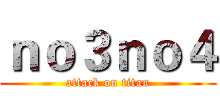 ｎｏ３ｎｏ４ (attack on titan)