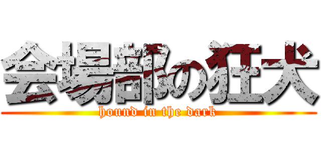 会場部の狂犬 (hound in the dark)