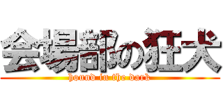 会場部の狂犬 (hound in the dark)