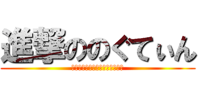 進撃ののぐてぃん (のぐてぃんのぐてぃんのぐてぃん)