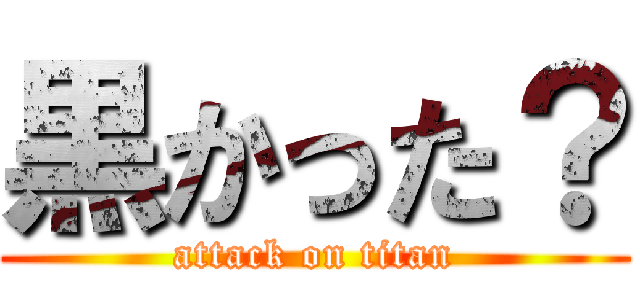 黒かった？ (attack on titan)
