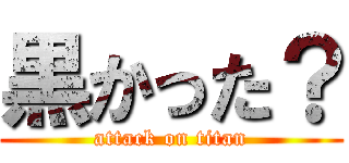 黒かった？ (attack on titan)