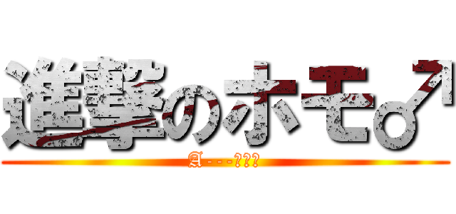 進撃のホモ♂ (A---！！！)
