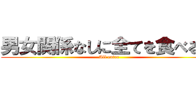 男女関係なしに全てを食べる人 (All eater)