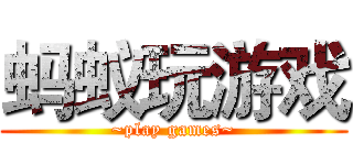 蚂蚁玩游戏 (~play games~)