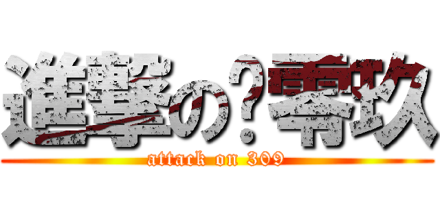 進撃の叁零玖 (attack on 309)